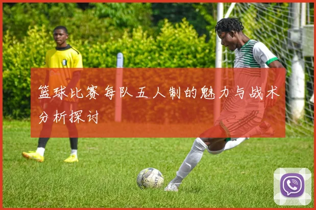 篮球比赛每队五人制的魅力与战术分析探讨