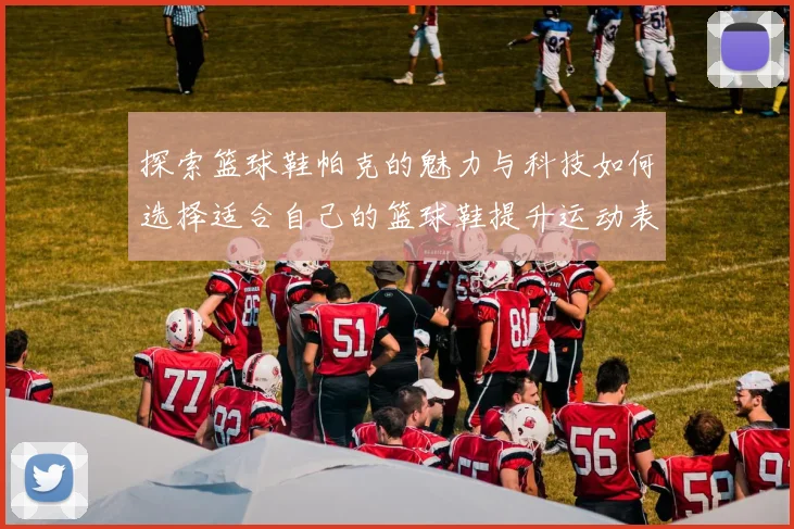 探索篮球鞋帕克的魅力与科技如何选择适合自己的篮球鞋提升运动表现