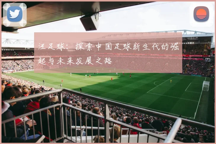 汪足球：探索中国足球新生代的崛起与未来发展之路