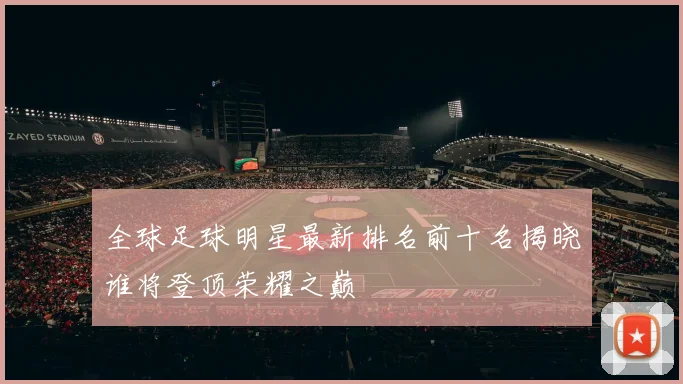 全球足球明星最新排名前十名揭晓谁将登顶荣耀之巅