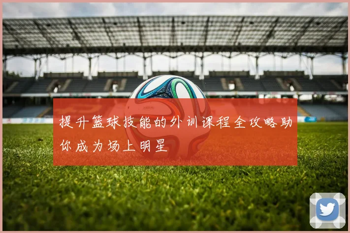 提升篮球技能的外训课程全攻略助你成为场上明星