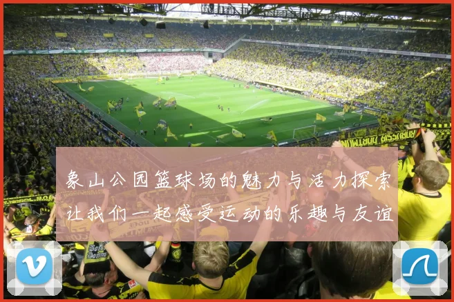 象山公园篮球场的魅力与活力探索让我们一起感受运动的乐趣与友谊的力量