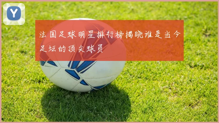 法国足球明星排行榜揭晓谁是当今足坛的顶尖球员