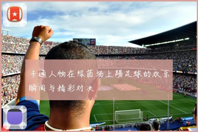 卡通人物在绿茵场上踢足球的欢乐瞬间与精彩对决