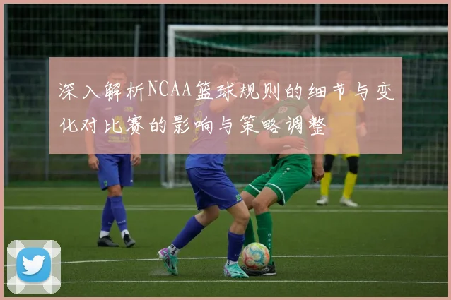 深入解析NCAA篮球规则的细节与变化对比赛的影响与策略调整