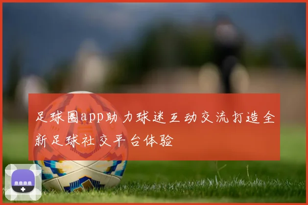 足球圈app助力球迷互动交流打造全新足球社交平台体验