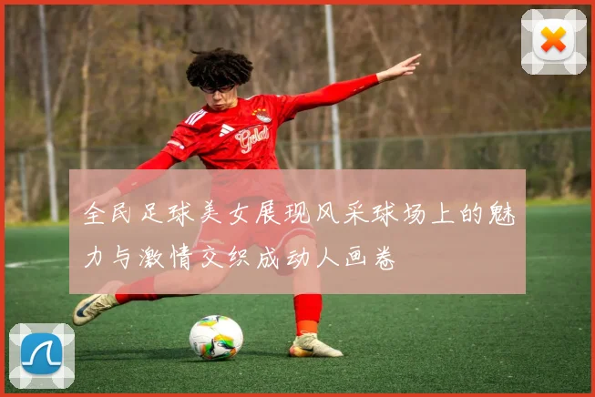 全民足球美女展现风采球场上的魅力与激情交织成动人画卷